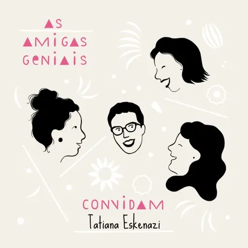 # 64 - As Amigas Geniais convidam TATIANA ESKENAZI