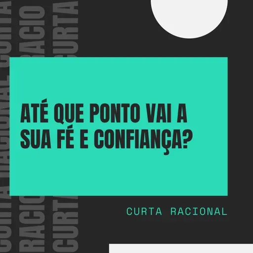 Até que Ponto Vai a Sua Fé e Confiança? - Curta Racional 016