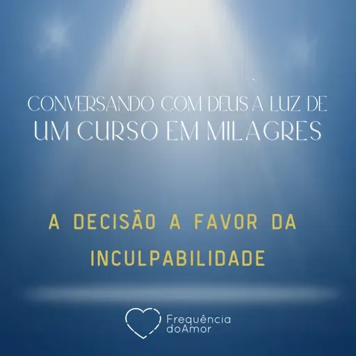 A DECISÃO A FAVOR DA INCULPABILIDADE | Conversando com Deus à Luz de Um Curso em Milagres | UCEM | Na Frequência do Amor