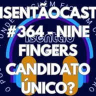ISENTÃOCAST #364 - NINE FINGERS CANDIDATO ÚNICO?