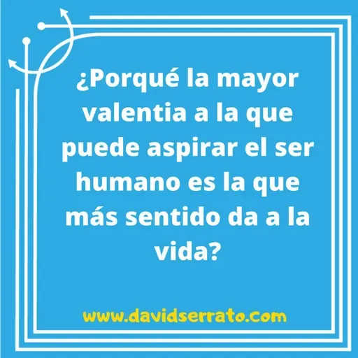 29. ¿Porqué la mayor valentía a la que puede aspirar el ser humano, es la que más sentido da a la vida?