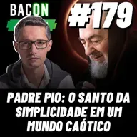 BACON 179 - PADRE PIO: O SANTO DA SIMPLICIDADE EM UM MUNDO CAÓTICO│ Professor Raphael Tonon