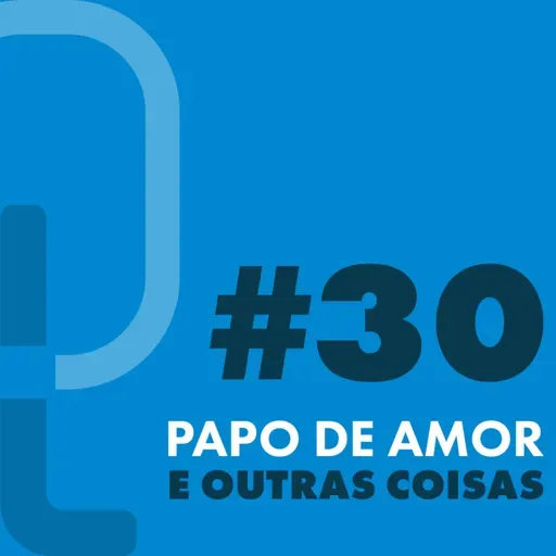 #30 - Papo de amor e outras coisas