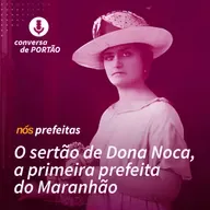 Nós, prefeitas | #4 - O sertão de Dona Noca, a primeira prefeita do Maranhão
