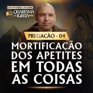 Mortificação dos apetites em todas as coisas | Pregação | Quaresma 2026 | #04