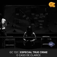 GC 132 | GRANDE COISA ESPECIAL TRUE CRIME: O CASO DE CLARICE
