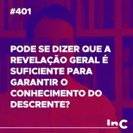 #401 - Pode se dizer que a revelação geral é suficiente para garantir o conhecimento do descrente?