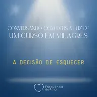 A DECISÃO DE ESQUECER - Conversando com Deus à Luz de Um Curso em Milagres | UCEM | Na Frequência do Amor