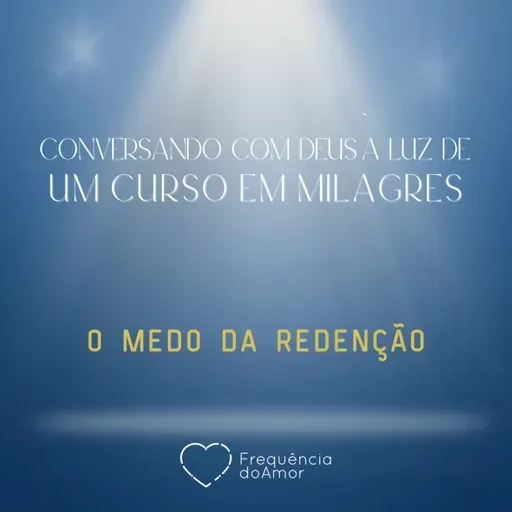 O MEDO DA REDENÇÃO | Conversando com Deus à Luz de Um Curso em Milagres | UCEM | Na Frequência do Amor