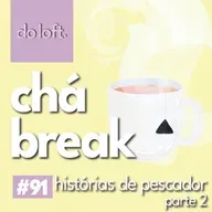 Do Loft #91 - Chá Break: História de pescador, parte 2