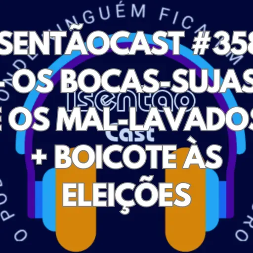 ISENTÃOCAST #358 - OS BOCAS-SUJAS E OS MAL-LAVADOS + BOICOTE ÀS ELEIÇÕES