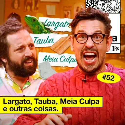 #52: LARGATO, TAUBA, MEIA CULPA E OUTRAS COISAS