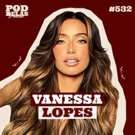 VANESSA LOPES - PODDELAS PODCAST #532