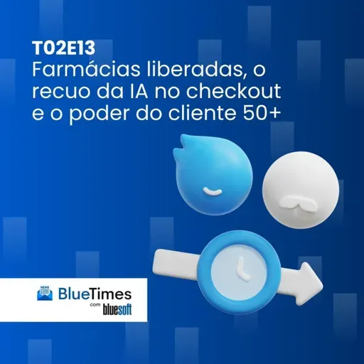 Bluetimes Talks #T02EP13 - Farmácias liberadas, o recuo da IA no checkout e o poder do cliente 50+