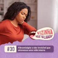 EP30: Fibromialgia: a dor invisível que atravessa uma vida inteira