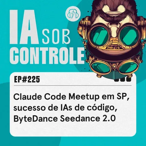 225: Claude Code Meetup em SP, sucesso de IAs programadoras, ByteDance Seedance 2.0