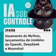 245: Vazamento do Mythos, lançamentos de modelos da OpenAI, DeepSeek e Moonshot