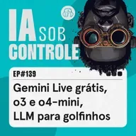 139: Gemini Live grátis, o3 e o4-mini, LLM para golfinhos