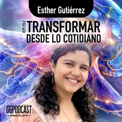 GGPodCast Ep-192 | Transformar desde lo cotidiano | Esther Gutiérrez