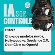 227: Chuva de modelos novos, Hollywood vs. Seedance 2.0, OpenClaw na OpenAI