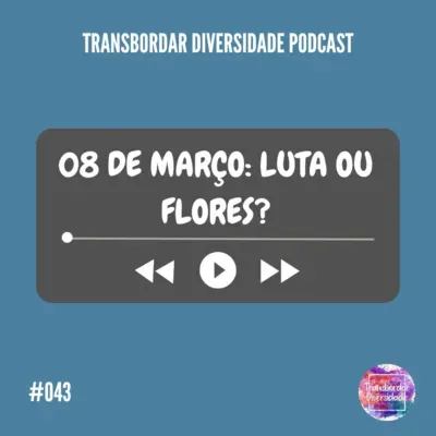 Episódio #043 - 08 de Março: Luta ou Flores?
