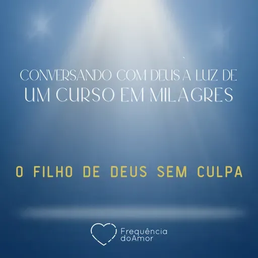O FILHO DE DEUS SEM CULPA- Conversando com Deus à Luz de Um Curso em Milagres | UCEM | Na Frequência do Amor