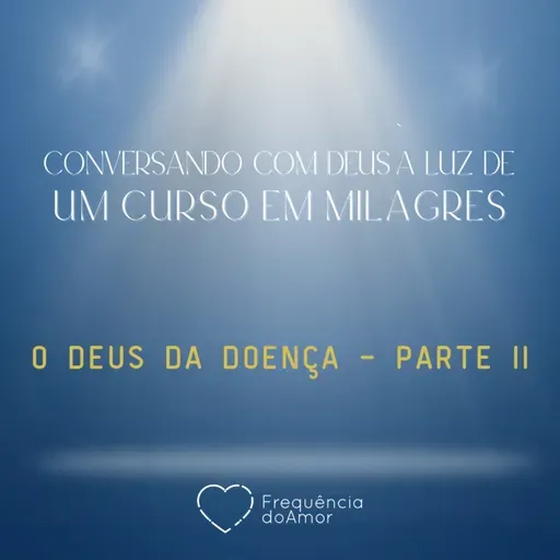 O DEUS DA DOENÇA - Parte II - Conversando com Deus à Luz de Um Curso em Milagres | UCEM | Na Frequência do Amor