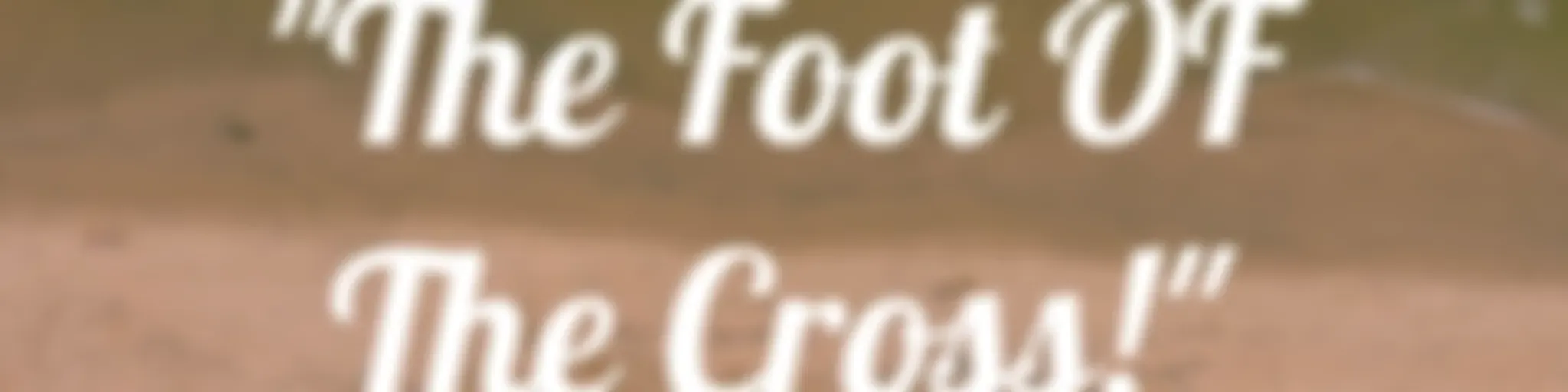 "The Foot OF The Cross!"