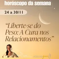 HORÓSCOPO DA SEMANA 24 a 30 de Novembro | LIBERTE-SE DO PESO: A CURA NOS RELACIONAMENTOS