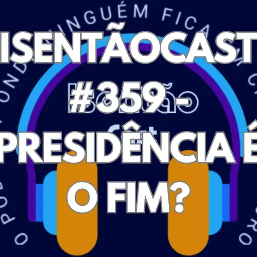 ISENTÃOCAST #359 - PRESIDÊNCIA É O FIM?