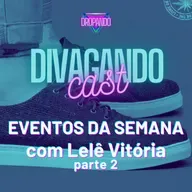 DIVAGANDOCAST 20 - EVENTOS DA SEMANA com Lelê Vitória Parte 2