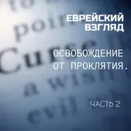 Еврейский Взгляд. Освобождение от проклятия. Часть 2