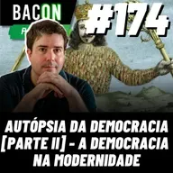 BACON 174 - AUTÓPSIA DA DEMOCRACIA [PARTE II] A DEMOCRACIA NA MODERNIDADE │Professor Fabio Florence