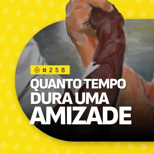 #258 | Quanto tempo dura uma amizade