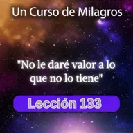 LECCIÓN 133 - No le daré valor a lo que no lo tiene. Libro de Ejercicios. UCDM (con fondo musical)
