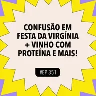 #351: CONFUSÃO em festa da Virgínia + Vinho com proteína e mais