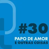 #30 - Papo de amor e outras coisas 