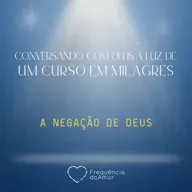 A NEGAÇÃO DE DEUS - Conversando com Deus à Luz de Um Curso em Milagres | UCEM | Na Frequência do Amor