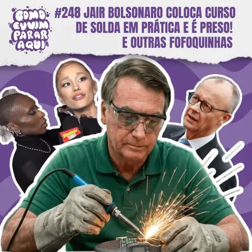 #248 JAIR BOLSONARO É PRESO DEPOIS DE SOLDAR TORNOZELEIRA, WICKED ESTÁ INDO LONGE DEMAIS E CHANCELER ALEMÃO FALA MAL DO BRASIL