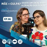 PODCAST HUMANOTERAPEUTA | EP.05 Mãe = Culpa?  Existe um ideal para a criação dos filhos?