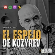E153 • El Espejo de Kozyrev • Cosas Muy Importantes
