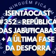 ISENTÃOCAST #352 - REPÚBLICA DAS JABUTICABAS + A ÚLTIMA FASE DA DESFORRA
