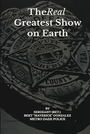 THE REAL GREATEST SHOW ON EARTH: 1001 INTERVIEWS AUTHOR SGT (RET.)  BERT "MAVERICK" GONZALES METRO DADE POLICE