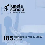 Luneta Sonora 185: Nem parece, mas eu voltei. A gravar