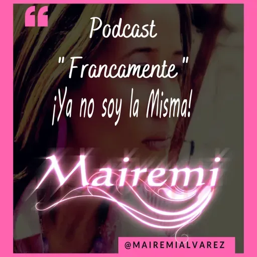 Ya no soy la misma!! /Podcast Francamente/Mairemi/Ep.3