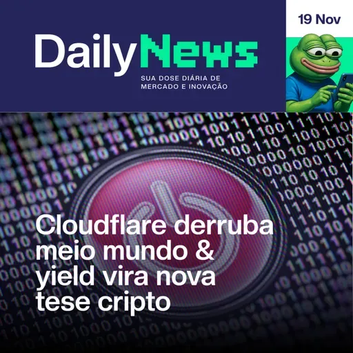 Cloudflare derruba meio mundo & yield vira nova tese cripto | DailyNews #137 | 19/11/2025