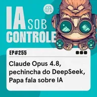 255: Claude Opus 4.8, pechincha do DeepSeek, Papa fala sobre IA