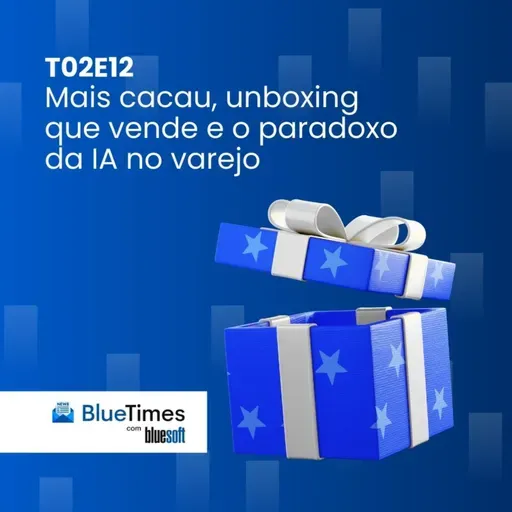 Bluetimes Talks #T02EP12 - Mais cacau, unboxing que vende e o paradoxo da IA no varejo