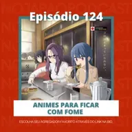 Ep. 124 - Animes para ficar com fome!