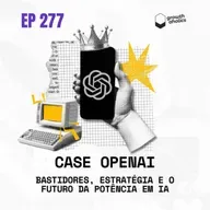 #277 - Case OpenAI: bastidores, estratégia e o futuro da potência em IA